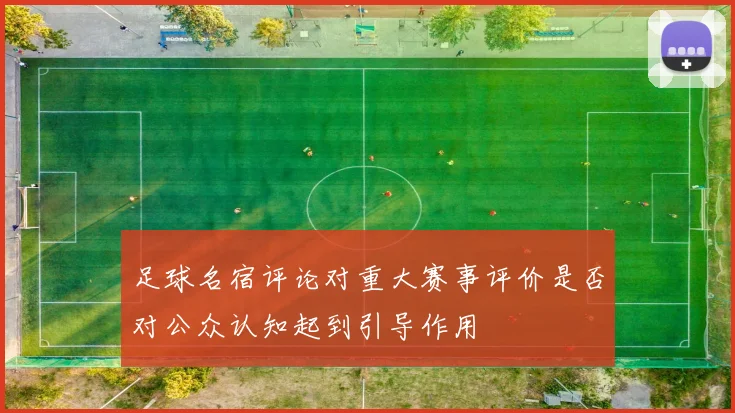 足球名宿评论对重大赛事评价是否对公众认知起到引导作用