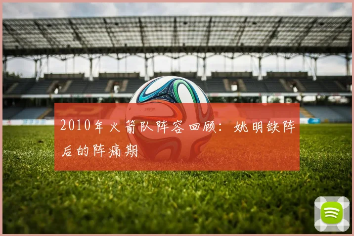 2010年火箭队阵容回顾：姚明缺阵后的阵痛期