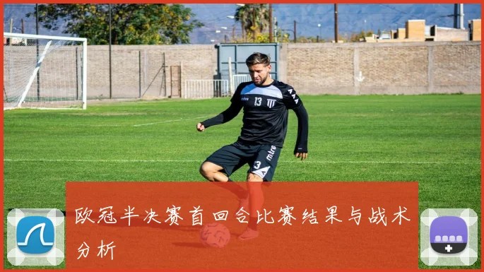 欧冠半决赛首回合比赛结果与战术分析