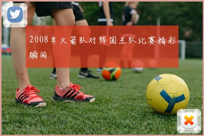 2008年火箭队对阵国王队比赛精彩瞬间