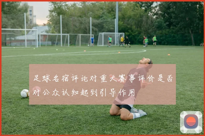 足球名宿评论对重大赛事评价是否对公众认知起到引导作用