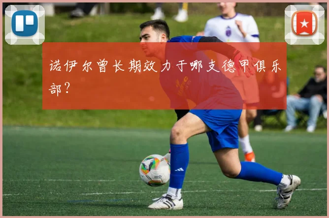 诺伊尔曾长期效力于哪支德甲俱乐部？