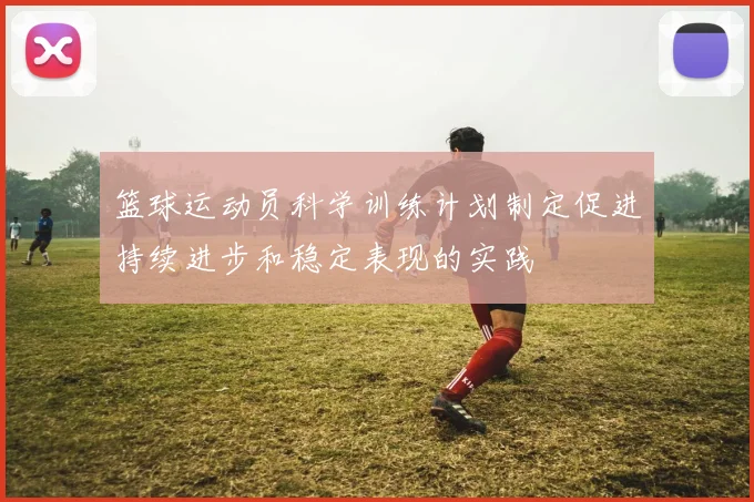 篮球运动员科学训练计划制定促进持续进步和稳定表现的实践