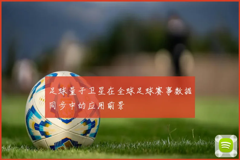 足球量子卫星在全球足球赛事数据同步中的应用前景