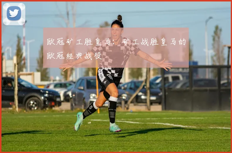 欧冠矿工胜皇马:矿工战胜皇马的欧冠经典战役