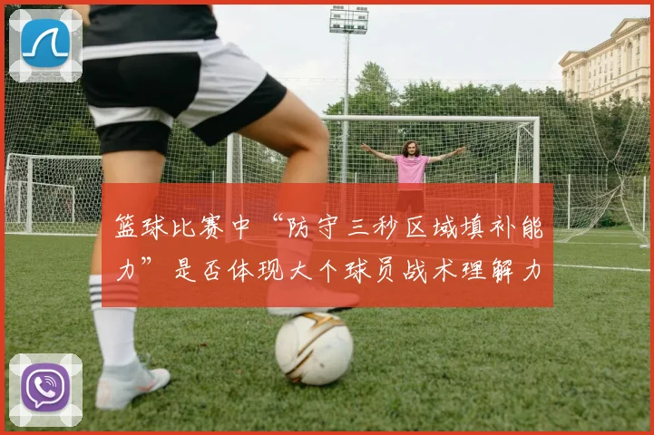 篮球比赛中“防守三秒区域填补能力”是否体现大个球员战术理解力