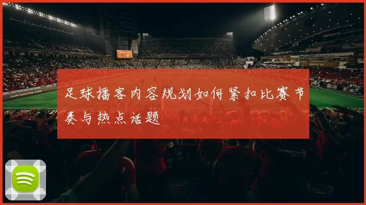 足球播客内容规划如何紧扣比赛节奏与热点话题