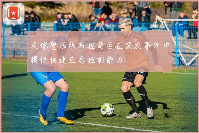 足球警戒线布控是否在突发事件中提供快速应急控制能力