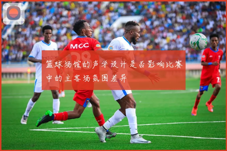 篮球场馆的声学设计是否影响比赛中的主客场氛围差异