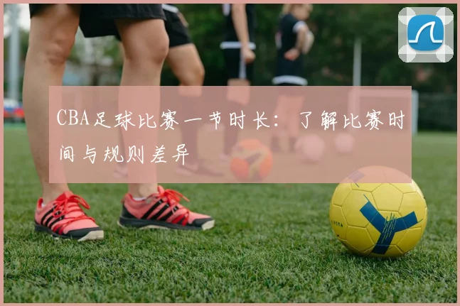 CBA足球比赛一节时长:了解比赛时间与规则差异