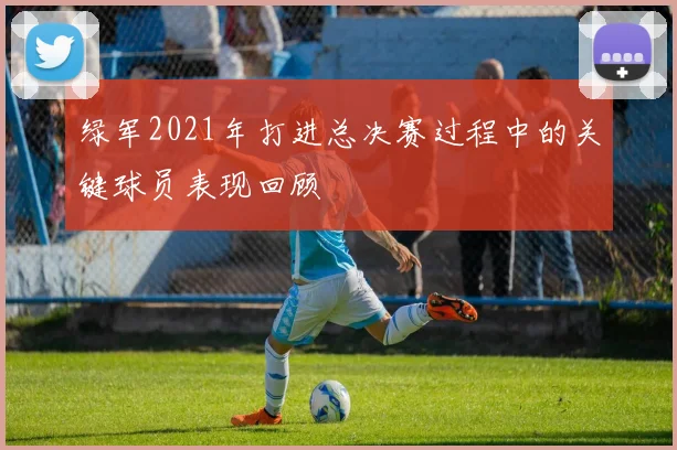 绿军2021年打进总决赛过程中的关键球员表现回顾