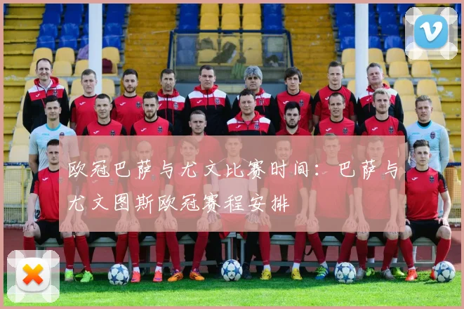 欧冠巴萨与尤文比赛时间：巴萨与尤文图斯欧冠赛程安排