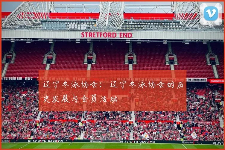 辽宁冬泳协会：辽宁冬泳协会的历史发展与会员活动